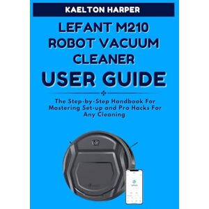 HARPER, KAELTON LEFANT M210 ROBOT VACUUM CLEANER COMPLETE USER GUIDE: The Step-by-Step Handbook For Mastering Set-up and Pro Hacks For Any Cleaning HARPER, KAELTON LEFANT M210 ROBOT VACUUM CLEANER COMPLETE USER GUIDE: The Step-by-Step Handbook For Mastering Set-up and Pro Hacks For Any Cleaning
