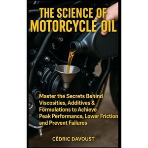 Davoust, Cedric The Science of Motorcycle Oil: A Rider’s Practical Handbook: Master the Secrets Behind Viscosities, Additives & Formulations to Achieve Peak Performance, Lower Friction, and Prevent Failures Davoust, Cedric The Science of Motorcycle Oil: A Rider’s Practical Handbook: Master the Secrets Behind Viscosities, Additives & Formulations to Achieve Peak Performance, Lower Friction, and Prevent Failures