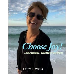 Wells, Laura J. Choose Joy!: Living Joyfully, Even When Life Hurts Wells, Laura J. Choose Joy!: Living Joyfully, Even When Life Hurts