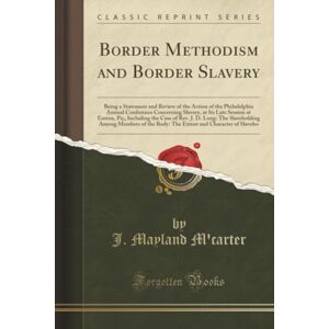 J. Mayland M'carter Border Methodism and Border Slavery (Classic Reprint): Being a Statement and Review of the Action of the Philadelphia Annual Conference Concerning ... ... The Slaveholding Among Members of the Body J. Mayland M'carter Border Methodism and Border Slavery (Classic Reprint): Being a Statement and Review of the Action of the Philadelphia Annual Conference Concerning ... ... The Slaveholding Among Members of the Body