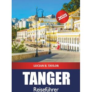 Taylor Tanger Reiseführer 2025: Entdecken Sie Marokko Reiseziel, Top-Aktivitäten, Essen, Kultur, Geschichte und Lebendiger Markt Taylor Tanger Reiseführer 2025: Entdecken Sie Marokko Reiseziel, Top-Aktivitäten, Essen, Kultur, Geschichte und Lebendiger Markt