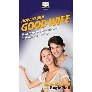 Howexpert How To Be a Good Wife: Your Step By Step Guide To Being a Good Wife Howexpert How To Be a Good Wife: Your Step By Step Guide To Being a Good Wife
