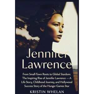 Whelan, Kristin Jennifer Lawrence: From Small-Town Roots to Global Stardom: The Inspiring Rise of Jennifer Lawrence — A Life Story, Childhood Journey, and Hollywood ... of the Hunger Games Star (American Actors) Whelan, Kristin Jennifer Lawrence: From Small-Town Roots to Global Stardom: The Inspiring Rise of Jennifer Lawrence — A Life Story, Childhood Journey, and Hollywood ... of the Hunger Games Star (American Actors)