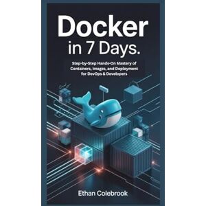 Colebrook, Ethan Docker in 7 Days: Step-by-Step Hands-On Mastery of Containers, Images, and Deployment for DevOps & Developers Colebrook, Ethan Docker in 7 Days: Step-by-Step Hands-On Mastery of Containers, Images, and Deployment for DevOps & Developers