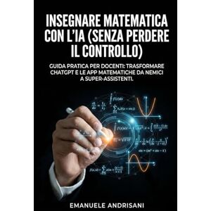 Andrisani, Emanuele INSEGNARE MATEMATICA CON L'IA (SENZA PERDERE IL CONTROLLO): Guida pratica per docenti: trasformare ChatGPT e le App matematiche da nemici a super-assistenti. Andrisani, Emanuele INSEGNARE MATEMATICA CON L'IA (SENZA PERDERE IL CONTROLLO): Guida pratica per docenti: trasformare ChatGPT e le App matematiche da nemici a super-assistenti.