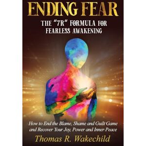 Wakechild, Thomas R. Ending Fear: The 7R Formula for Fearless Awakening: How to End the Blame, Shame, and Guilt Game and Recover Your Joy, Power, and Inner Peace Wakechild, Thomas R. Ending Fear: The 7R Formula for Fearless Awakening: How to End the Blame, Shame, and Guilt Game and Recover Your Joy, Power, and Inner Peace