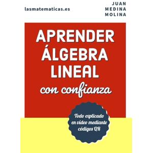 Medina Molina, Juan APRENDER ÁLGEBRA LINEAL con confianza: Todo explicado en vídeo mediante códigos QR Medina Molina, Juan APRENDER ÁLGEBRA LINEAL con confianza: Todo explicado en vídeo mediante códigos QR