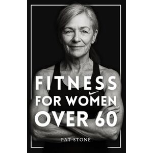 Stone, Patricia The Fitness Book for Women Over 60: The Science-Based Guide to Building Muscle, Bone Density, and Unstoppable Strength After Menopause Stone, Patricia The Fitness Book for Women Over 60: The Science-Based Guide to Building Muscle, Bone Density, and Unstoppable Strength After Menopause