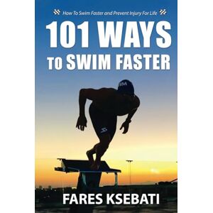 Ksebati, Fares 101 Ways To Swim Faster: How To Swim Faster and Prevent Injury For Life Ksebati, Fares 101 Ways To Swim Faster: How To Swim Faster and Prevent Injury For Life