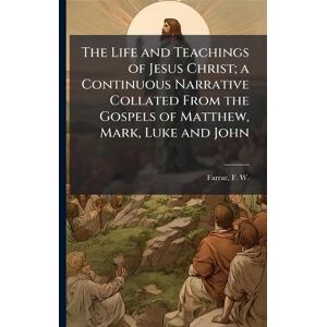 The Life and Teachings of Jesus Christ; a Continuous Narrative Collated From the Gospels of Matthew, Mark, Luke and John The Life and Teachings of Jesus Christ; a Continuous Narrative Collated From the Gospels of Matthew, Mark, Luke and John