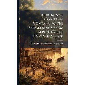 United Journals of Congress: Containing the Proceedings From Sept. 5, 1774 to November 3, 1788 United Journals of Congress: Containing the Proceedings From Sept. 5, 1774 to November 3, 1788
