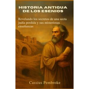 Pembroke, Cassius Historia Antigua de los Esenios: Revelando los secretos de una secta judía perdida y sus misteriosas enseñanzas Pembroke, Cassius Historia Antigua de los Esenios: Revelando los secretos de una secta judía perdida y sus misteriosas enseñanzas