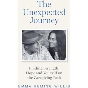 Heming Willis, Emma The Unexpected Journey: Finding Strength, Hope, and Yourself on the Caregiving Path Heming Willis, Emma The Unexpected Journey: Finding Strength, Hope, and Yourself on the Caregiving Path