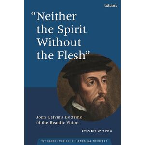Tyra, Steven W. Neither the Spirit without the Flesh: John Calvin's Doctrine of the Beatific Vision (T&T Clark Studies in Historical Theology) Tyra, Steven W. Neither the Spirit without the Flesh: John Calvin's Doctrine of the Beatific Vision (T&T Clark Studies in Historical Theology)