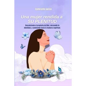 García, Esmerarlis Una mujer rendida a SU PLENITUD: Descubriendo el propósito de Dios, abrazando tu identidad, y caminando hacia la madurez espiritual. García, Esmerarlis Una mujer rendida a SU PLENITUD: Descubriendo el propósito de Dios, abrazando tu identidad, y caminando hacia la madurez espiritual.