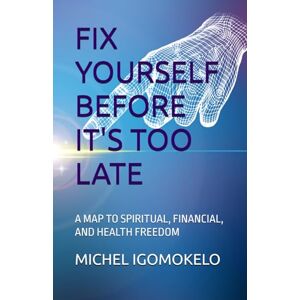 IGOMOKELO, MICHEL FIX YOURSELF BEFORE IT'S TOO LATE: A MAP TO SPIRITUAL, FINANCIAL, AND HEALTH FREEDOM (BECOMING LIGHT IN DARKNESS JOURNEY) IGOMOKELO, MICHEL FIX YOURSELF BEFORE IT'S TOO LATE: A MAP TO SPIRITUAL, FINANCIAL, AND HEALTH FREEDOM (BECOMING LIGHT IN DARKNESS JOURNEY)