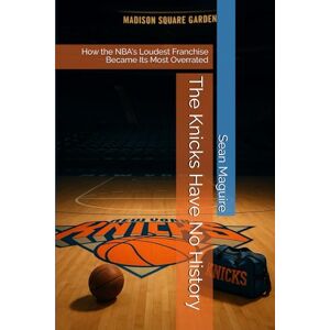 Maguire, Sean The Knicks Have No History: How the NBA's Loudest Franchise Became Its Most Overrated Maguire, Sean The Knicks Have No History: How the NBA's Loudest Franchise Became Its Most Overrated