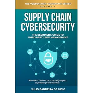 Bandeira de Melo, Julio Supply Chain Cybersecurity: The Beginner's Guide to Third-Party Risk Management (The Vendor Risk Leadership Series) Bandeira de Melo, Julio Supply Chain Cybersecurity: The Beginner's Guide to Third-Party Risk Management (The Vendor Risk Leadership Series)