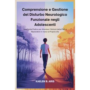 Aris, Kaelen B. Comprensione e Gestione del Disturbo Neurologico Funzionale negli Adolescenti: Una Guida Pratica per Alleviare i Sintomi della FND e Riprendere in mano la Propria vita Aris, Kaelen B. Comprensione e Gestione del Disturbo Neurologico Funzionale negli Adolescenti: Una Guida Pratica per Alleviare i Sintomi della FND e Riprendere in mano la Propria vita