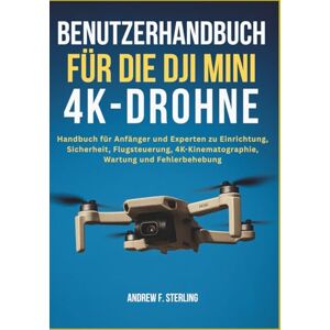 F. Sterling, Andrew BENUTZERHANDBUCH FÜR DIE DJI MINI 4K-DROHNE: Handbuch für Anfänger und Experten zu Einrichtung, Sicherheit, Flugsteuerung, 4K-Kinematographie, Wartung und Fehlerbehebung F. Sterling, Andrew BENUTZERHANDBUCH FÜR DIE DJI MINI 4K-DROHNE: Handbuch für Anfänger und Experten zu Einrichtung, Sicherheit, Flugsteuerung, 4K-Kinematographie, Wartung und Fehlerbehebung