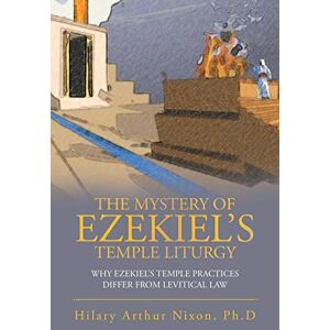 Nixon, Hilary Arthur The Mystery of Ezekiel’s Temple Liturgy: Why Ezekiel’s Temple Practices Differ from Levitical Law Nixon, Hilary Arthur The Mystery of Ezekiel’s Temple Liturgy: Why Ezekiel’s Temple Practices Differ from Levitical Law