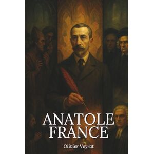 Veyrat, Olivier Anatole France : ce qu'il faut vraiment savoir: Découvrez comment Anatole France, ironiste lucide, a traversé son siècle en moraliste des nuances, refusant les dogmes pour mieux sonder la vérité Veyrat, Olivier Anatole France : ce qu'il faut vraiment savoir: Découvrez comment Anatole France, ironiste lucide, a traversé son siècle en moraliste des nuances, refusant les dogmes pour mieux sonder la vérité