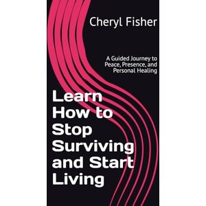 Fisher, Cheryl Learn How to Stop Surviving and Start Living: A Guided Journey to Peace, Presence, and Personal Healing Fisher, Cheryl Learn How to Stop Surviving and Start Living: A Guided Journey to Peace, Presence, and Personal Healing