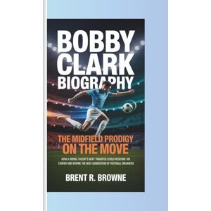 R. Browne, Brent BOBBY CLARK BIOGRAPHY THE MIDFIELD PRODIGY ON THE MOVE: How a Rising Talent’s Next Transfer Could Redefine His Career and Inspire the Next Generation of Football Dreamers R. Browne, Brent BOBBY CLARK BIOGRAPHY THE MIDFIELD PRODIGY ON THE MOVE: How a Rising Talent’s Next Transfer Could Redefine His Career and Inspire the Next Generation of Football Dreamers