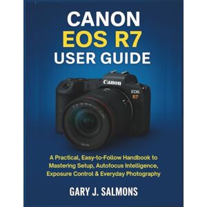 J. Salmons, Gary Canon EOS R7 User Guide: A Practical, Easy-to-Follow Handbook to Mastering Setup, Autofocus Intelligence, Exposure Control & Everyday Photography J. Salmons, Gary Canon EOS R7 User Guide: A Practical, Easy-to-Follow Handbook to Mastering Setup, Autofocus Intelligence, Exposure Control & Everyday Photography