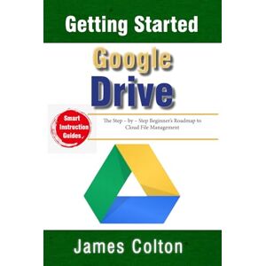 Colton, James Getting Started with Google Drive: Upload, Sync & Share in Minutes: The Step – by – Step Beginner’s Roadmap to Cloud File Management Colton, James Getting Started with Google Drive: Upload, Sync & Share in Minutes: The Step – by – Step Beginner’s Roadmap to Cloud File Management