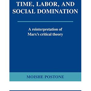 Postone Time, Labor, and Social Domination: A Reinterpretation of Marx's Critical Theory Postone Time, Labor, and Social Domination: A Reinterpretation of Marx's Critical Theory