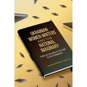 Wallo, Oleksandra Ukrainian Women Writers and the National Imaginary: From the Collapse of the USSR to the Euromaidan Wallo, Oleksandra Ukrainian Women Writers and the National Imaginary: From the Collapse of the USSR to the Euromaidan