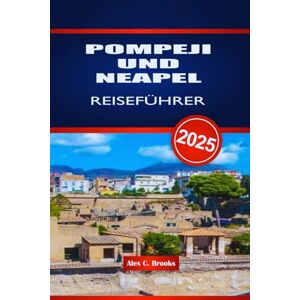 Brooks, Alex C. POMPEJI UND NEAPEL REISEFÜHRER 2025: Erkunden Sie die Ruinen und die Bucht der Schönheit in Süditalien Brooks, Alex C. POMPEJI UND NEAPEL REISEFÜHRER 2025: Erkunden Sie die Ruinen und die Bucht der Schönheit in Süditalien