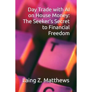 Matthews, Laing Z. Day Trade with AI on House Money: The Seeker’s Secret to Financial Freedom Matthews, Laing Z. Day Trade with AI on House Money: The Seeker’s Secret to Financial Freedom