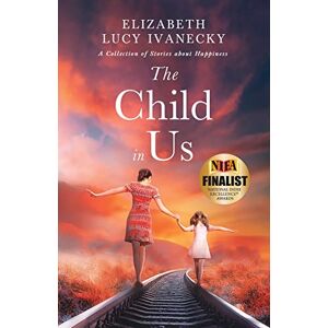 Ivanecky, Elizabeth Lucy The Child in Us: A Collection of Stories about Happiness Ivanecky, Elizabeth Lucy The Child in Us: A Collection of Stories about Happiness