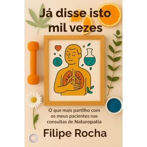 Rocha, Dr Filipe Já disse isto mil vezes: O que mais partilho com os meus pacientes nas consultas de Naturopatia (Notas de um Terapeuta Integrativo) Rocha, Dr Filipe Já disse isto mil vezes: O que mais partilho com os meus pacientes nas consultas de Naturopatia (Notas de um Terapeuta Integrativo)