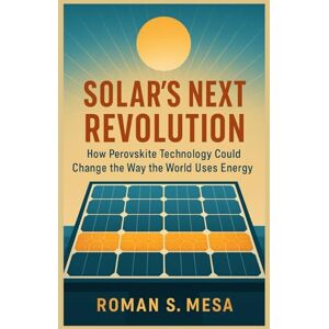 MESA, ROMAN S. SOLAR’S NEXT REVOLUTION: How Perovskite Technology Could Change the Way the World Uses Energy MESA, ROMAN S. SOLAR’S NEXT REVOLUTION: How Perovskite Technology Could Change the Way the World Uses Energy