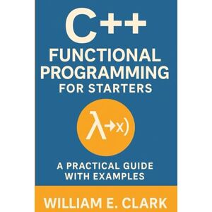 Clark, William E. C++ Functional Programming for Starters: A Practical Guide with Examples Clark, William E. C++ Functional Programming for Starters: A Practical Guide with Examples