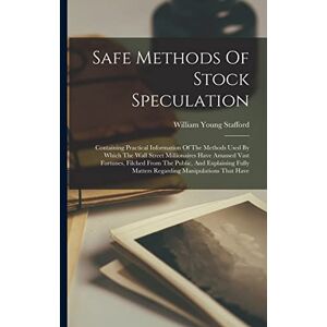 Stafford, William Young Safe Methods Of Stock Speculation: Containing Practical Information Of The Methods Used By Which The Wall Street Millionaires Have Amassed Vast ... Matters Regarding Manipulations That Have Stafford, William Young Safe Methods Of Stock Speculation: Containing Practical Information Of The Methods Used By Which The Wall Street Millionaires Have Amassed Vast ... Matters Regarding Manipulations That Have