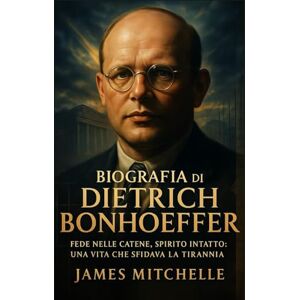 Mitchelle, James Biografia di Dietrich Bonhoeffer: Fede nelle catene, spirito intatto: una vita che sfidava la tirannia (Faith Unbroken: Biographies of Christian Martyrs) Mitchelle, James Biografia di Dietrich Bonhoeffer: Fede nelle catene, spirito intatto: una vita che sfidava la tirannia (Faith Unbroken: Biographies of Christian Martyrs)