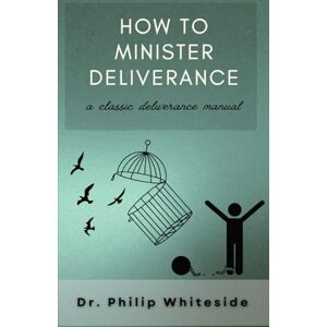 Whiteside, Philip How to Minister Deliverance: A classic deliverance worker's manual Whiteside, Philip How to Minister Deliverance: A classic deliverance worker's manual