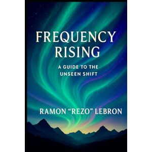 Lebron, Ramon Rezo Frequency Rising: A Guide for the Unseen Shift (I Am Frequency Series) Lebron, Ramon Rezo Frequency Rising: A Guide for the Unseen Shift (I Am Frequency Series)