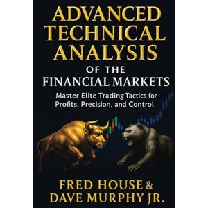 House, Fred Advanced Technical Analysis of Financial Markets: Stop Guessing and Start Winning—Master High-Impact Techniques, Risk Control, and Price Action Insights Used by Elite Traders House, Fred Advanced Technical Analysis of Financial Markets: Stop Guessing and Start Winning—Master High-Impact Techniques, Risk Control, and Price Action Insights Used by Elite Traders