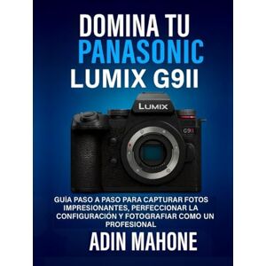Mahone, Adin Domina tu Panasonic LUMIX G9II: Guía paso a paso para capturar fotos impresionantes, perfeccionar la configuración y fotografiar como un profesional Mahone, Adin Domina tu Panasonic LUMIX G9II: Guía paso a paso para capturar fotos impresionantes, perfeccionar la configuración y fotografiar como un profesional