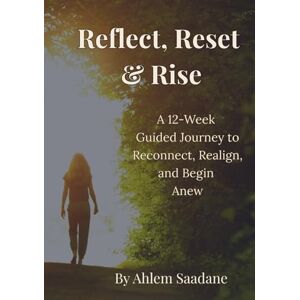 SAADANE, AHLEM Reflect, Reset & Rise: A 12-Week Guided Journey to Reconnect, Realign, and Begin Anew SAADANE, AHLEM Reflect, Reset & Rise: A 12-Week Guided Journey to Reconnect, Realign, and Begin Anew