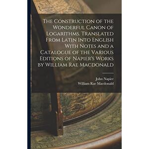 MacDonald, William Rae The Construction of the Wonderful Canon of Logarithms. Translated From Latin Into English With Notes and a Catalogue of the Various Editions of Napier's Works by William Rae Macdonald MacDonald, William Rae The Construction of the Wonderful Canon of Logarithms. Translated From Latin Into English With Notes and a Catalogue of the Various Editions of Napier's Works by William Rae Macdonald