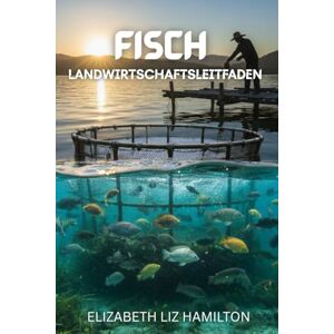 LIZ HAMILTON, ELIZABETH FISCHZUCHT-LEITFADEN: Eine vollständige Schritt-für-Schritt-Anleitung für profitable, nachhaltige und erfolgreiche Fischzucht LIZ HAMILTON, ELIZABETH FISCHZUCHT-LEITFADEN: Eine vollständige Schritt-für-Schritt-Anleitung für profitable, nachhaltige und erfolgreiche Fischzucht