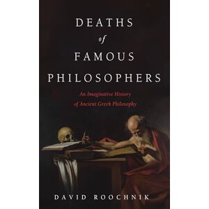 Roochnik, David Deaths of Famous Philosophers: An Imaginative History of Ancient Greek Philosophy Roochnik, David Deaths of Famous Philosophers: An Imaginative History of Ancient Greek Philosophy