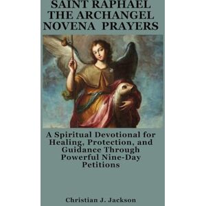 Jackson SAINT RAPHAEL THE ARCHANGEL NOVENA PRAYERS: A Spiritual Devotional for Healing, Protection, and Guidance Through Powerful Nine-Day Petitions Jackson SAINT RAPHAEL THE ARCHANGEL NOVENA PRAYERS: A Spiritual Devotional for Healing, Protection, and Guidance Through Powerful Nine-Day Petitions