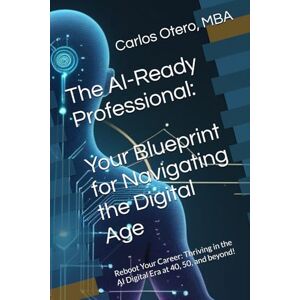 Otero, Carlos The AI-Ready Professional Your Blueprint for Navigating the Digital Age: Reboot Your Career: Thriving in the AI Digital Era at 40, 50, and beyond! Otero, Carlos The AI-Ready Professional Your Blueprint for Navigating the Digital Age: Reboot Your Career: Thriving in the AI Digital Era at 40, 50, and beyond!